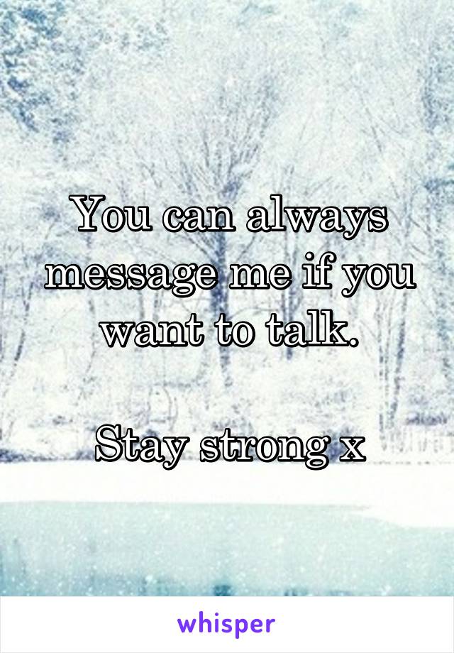 You can always message me if you want to talk.

Stay strong x