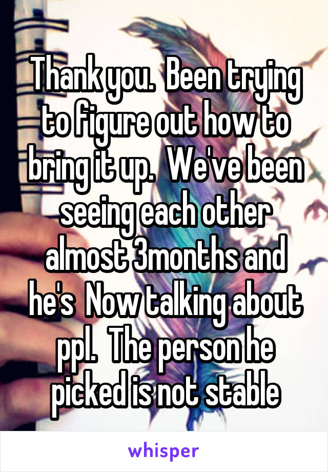 Thank you.  Been trying to figure out how to bring it up.  We've been seeing each other almost 3months and he's  Now talking about ppl.  The person he picked is not stable