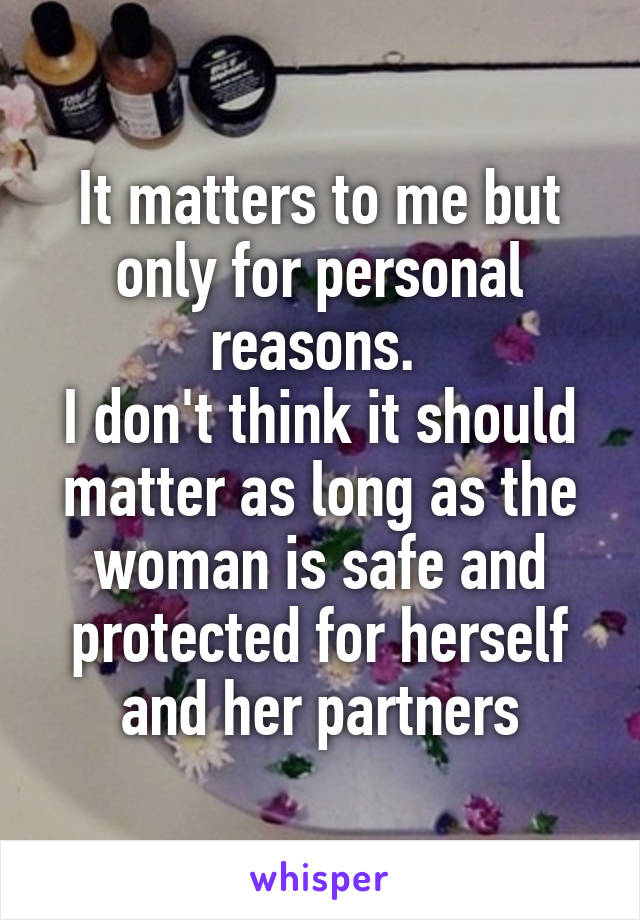 It matters to me but only for personal reasons. 
I don't think it should matter as long as the woman is safe and protected for herself and her partners