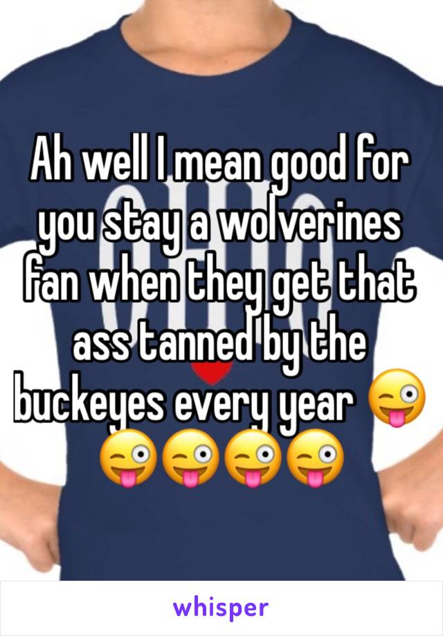 Ah well I mean good for you stay a wolverines fan when they get that ass tanned by the buckeyes every year 😜😜😜😜😜