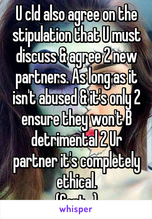 U cld also agree on the stipulation that U must discuss & agree 2 new partners. As long as it isn't abused & it's only 2 ensure they won't B detrimental 2 Ur partner it's completely ethical.
(Cont...)