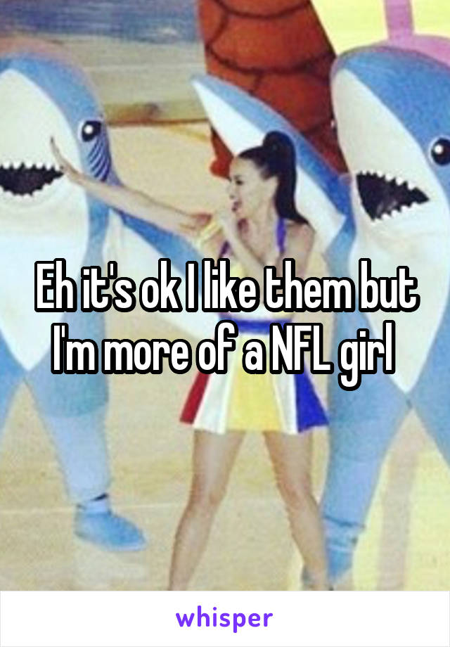 Eh it's ok I like them but I'm more of a NFL girl 