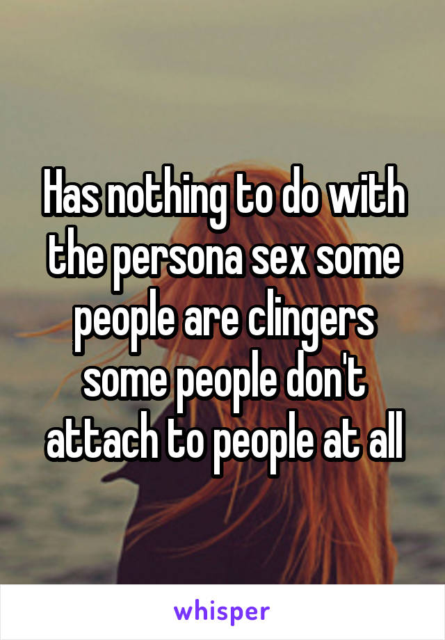 Has nothing to do with the persona sex some people are clingers some people don't attach to people at all