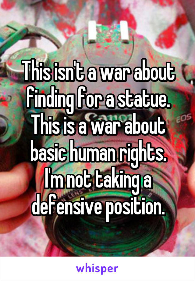 This isn't a war about finding for a statue.
This is a war about basic human rights.
I'm not taking a defensive position.