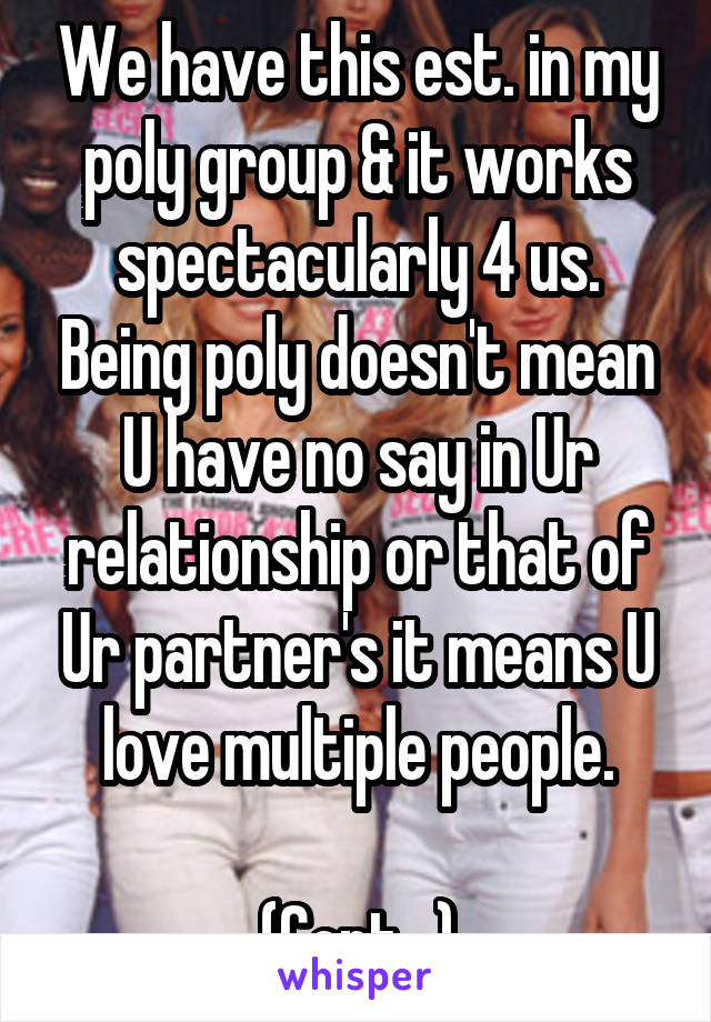 We have this est. in my poly group & it works spectacularly 4 us. Being poly doesn't mean U have no say in Ur relationship or that of Ur partner's it means U love multiple people.

(Cont...)