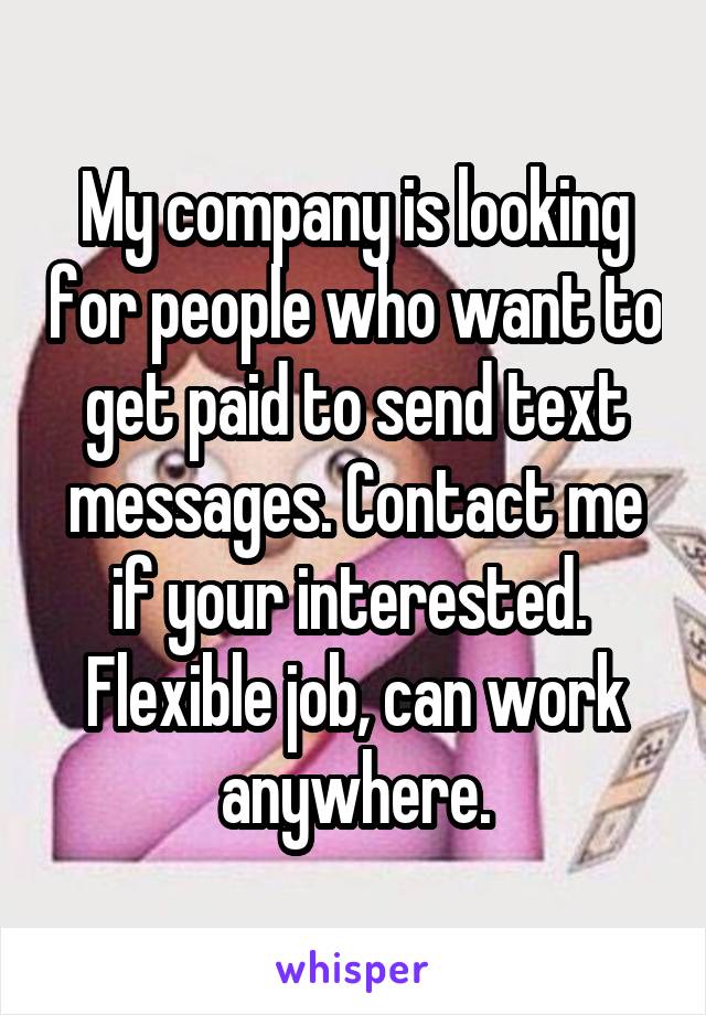 My company is looking for people who want to get paid to send text messages. Contact me if your interested.  Flexible job, can work anywhere.