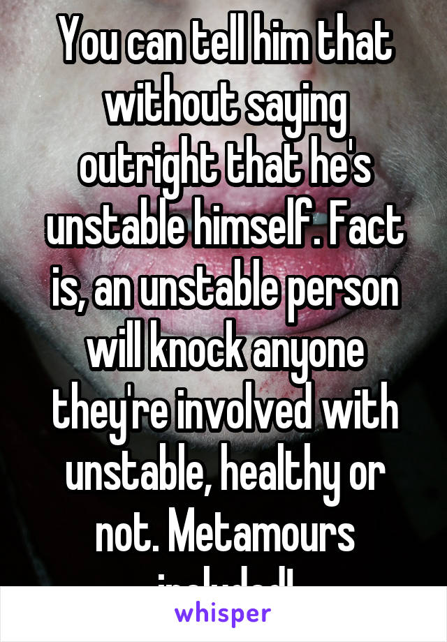 You can tell him that without saying outright that he's unstable himself. Fact is, an unstable person will knock anyone they're involved with unstable, healthy or not. Metamours included!