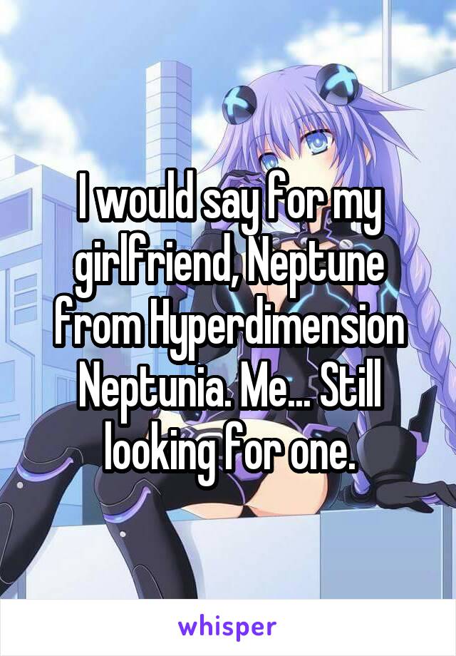 I would say for my girlfriend, Neptune from Hyperdimension Neptunia. Me... Still looking for one.