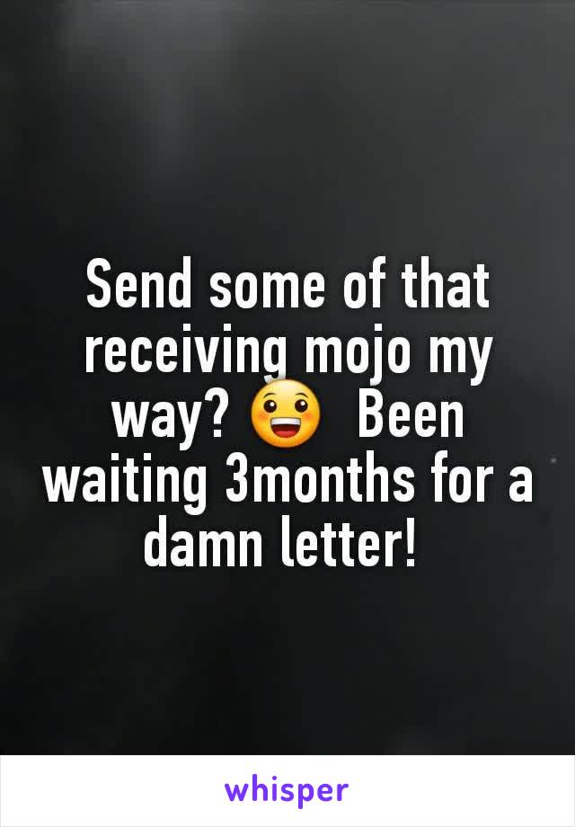 Send some of that receiving mojo my way? 😀  Been waiting 3months for a damn letter! 