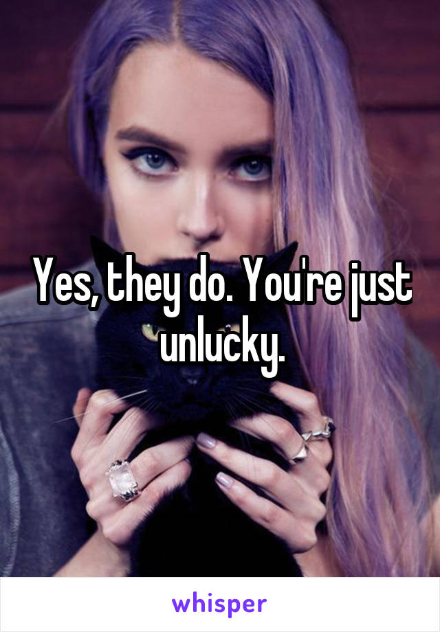 Yes, they do. You're just unlucky.