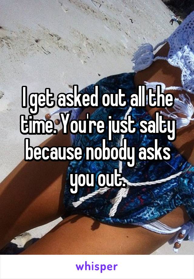 I get asked out all the time. You're just salty because nobody asks you out.