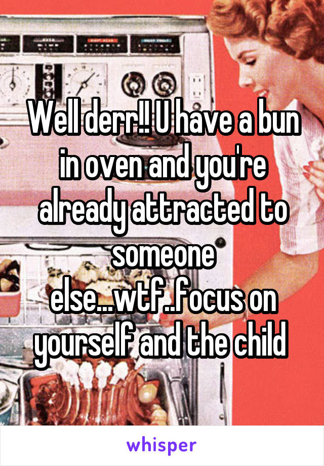 Well derr!! U have a bun in oven and you're already attracted to someone else...wtf..focus on yourself and the child 