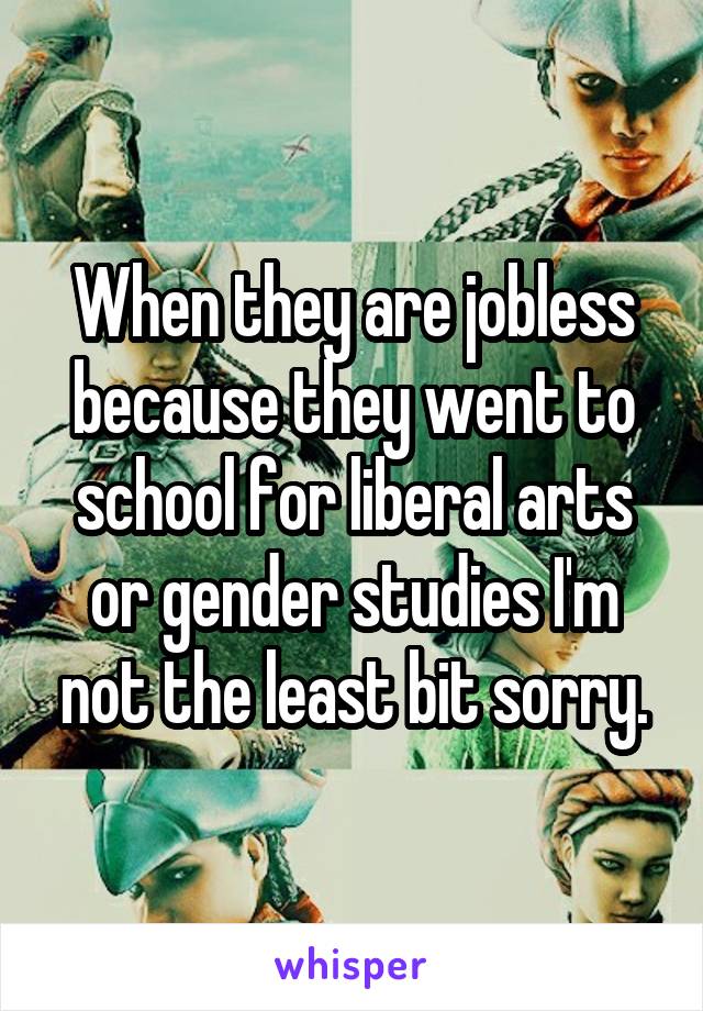 When they are jobless because they went to school for liberal arts or gender studies I'm not the least bit sorry.