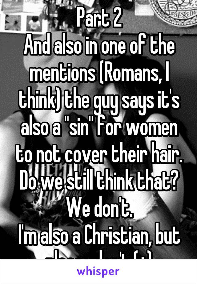 Part 2
And also in one of the mentions (Romans, I think) the guy says it's also a "sin" for women to not cover their hair. Do we still think that? We don't.
I'm also a Christian, but please don't (+)