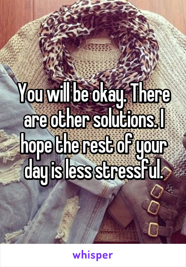 You will be okay. There are other solutions. I hope the rest of your day is less stressful.