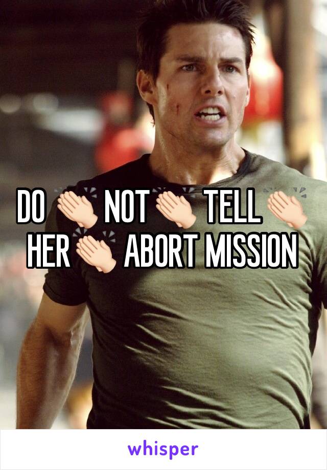 DO 👏🏻 NOT👏🏻 TELL👏🏻HER👏🏻 ABORT MISSION