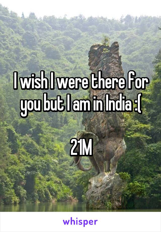 I wish I were there for you but I am in India :(

21M