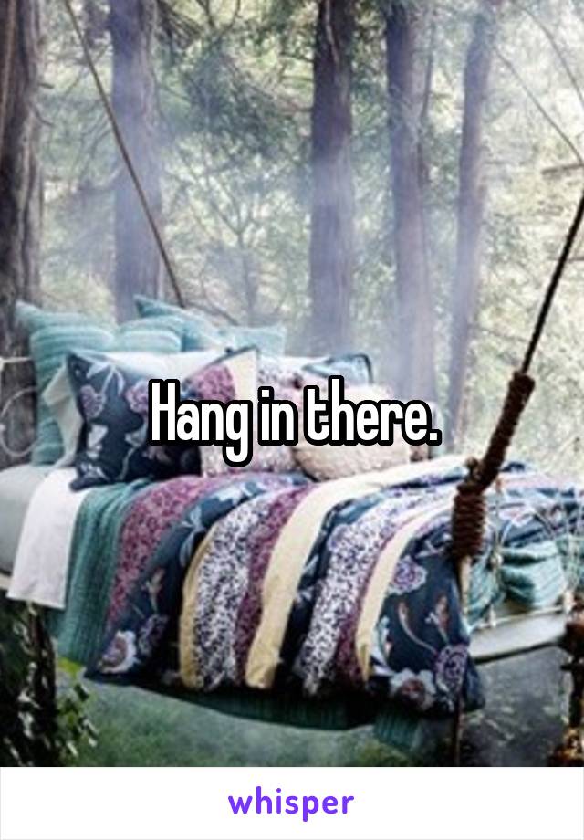 Hang in there.