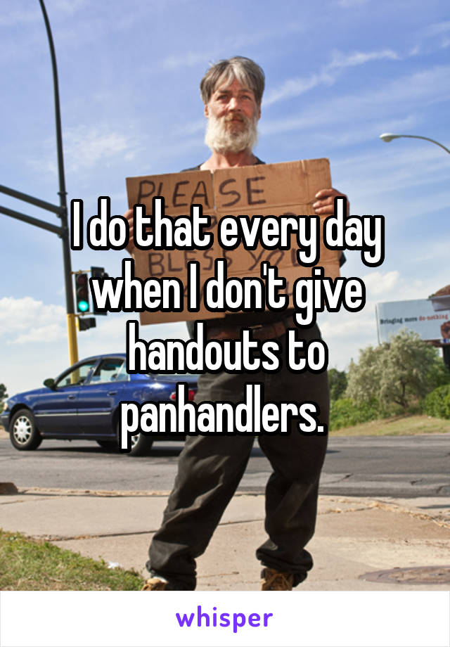 I do that every day when I don't give handouts to panhandlers. 