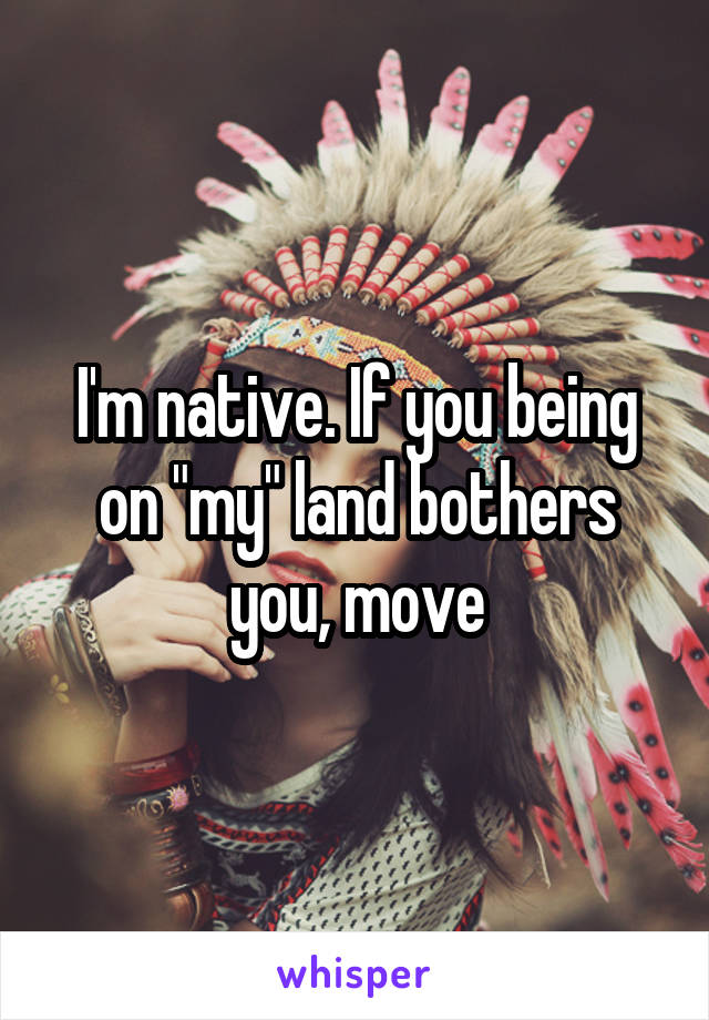 I'm native. If you being on "my" land bothers you, move