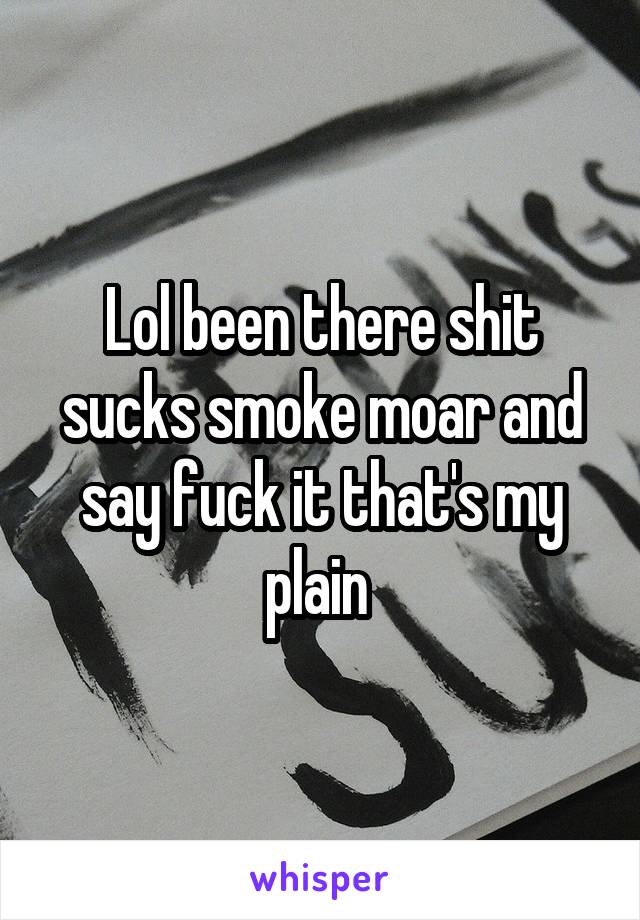 Lol been there shit sucks smoke moar and say fuck it that's my plain 