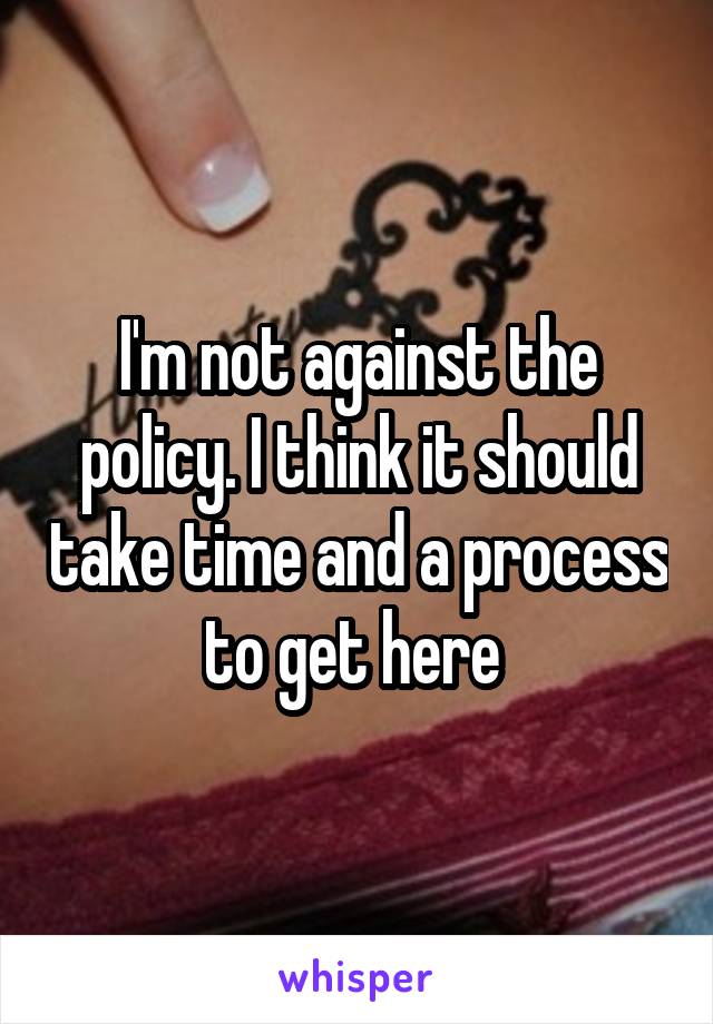 I'm not against the policy. I think it should take time and a process to get here 