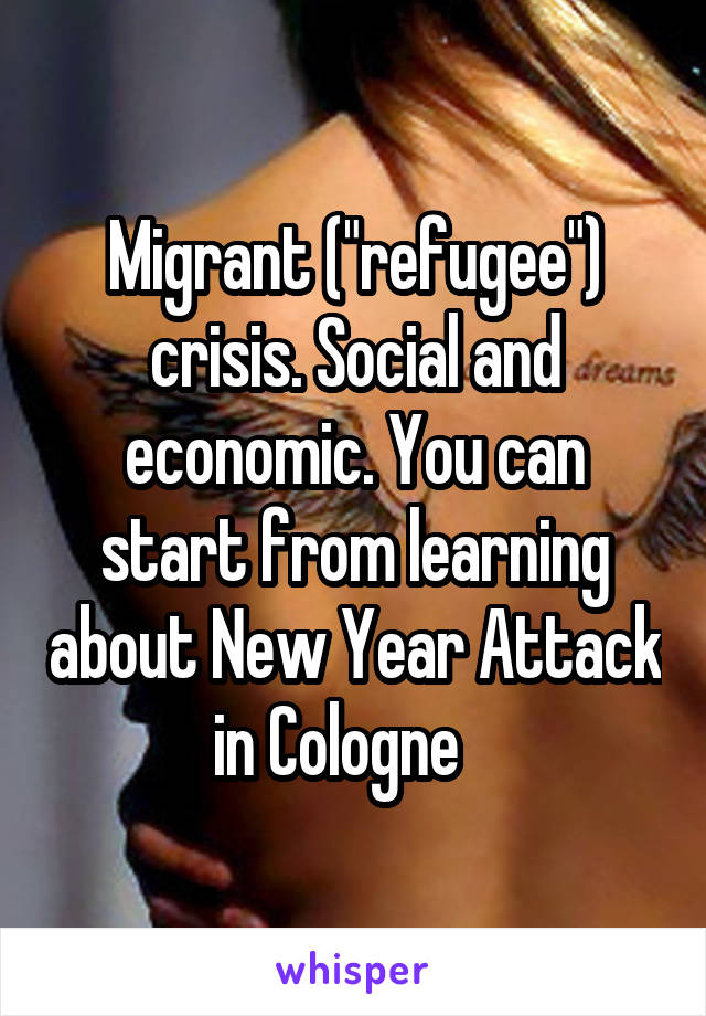 Migrant ("refugee") crisis. Social and economic. You can start from learning about New Year Attack in Cologne   