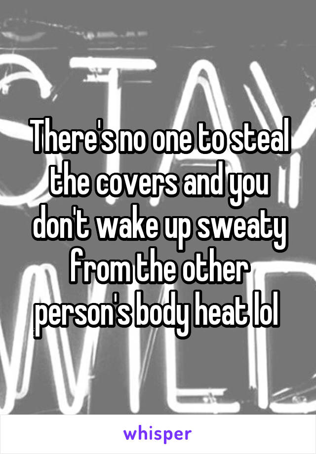 There's no one to steal the covers and you don't wake up sweaty from the other person's body heat lol 