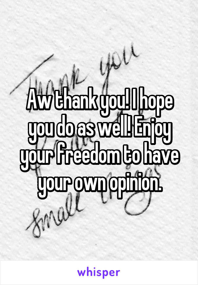 Aw thank you! I hope you do as well! Enjoy your freedom to have your own opinion.