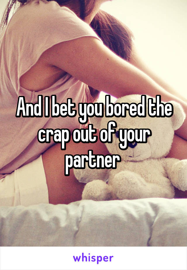 And I bet you bored the crap out of your partner 