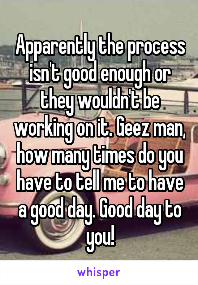 Apparently the process isn't good enough or they wouldn't be working on it. Geez man, how many times do you have to tell me to have a good day. Good day to you!