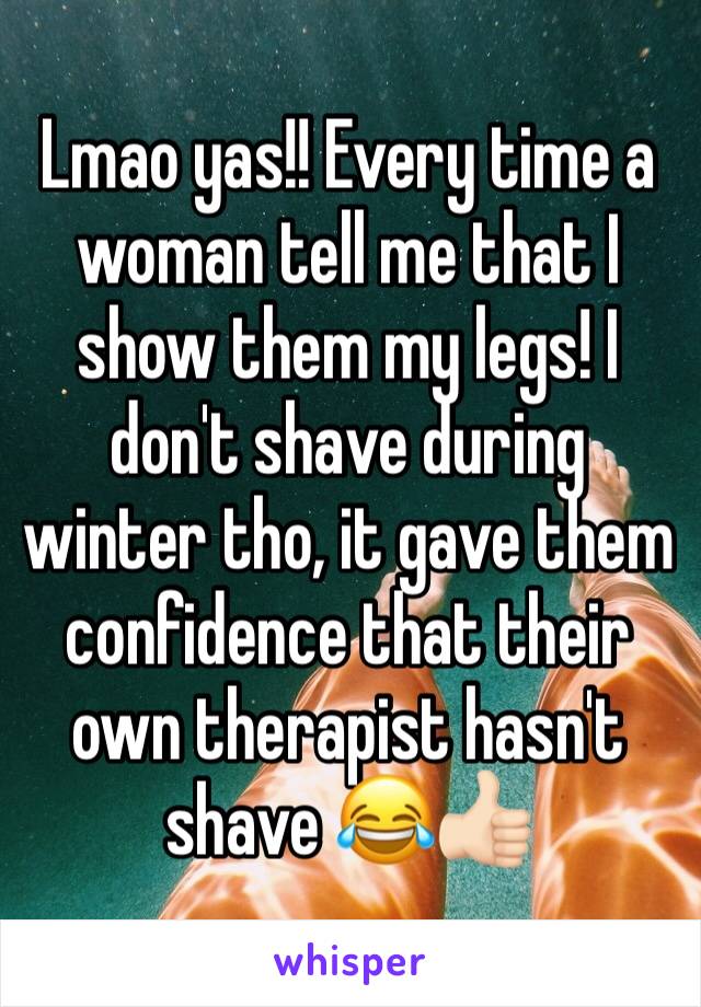 Lmao yas!! Every time a woman tell me that I show them my legs! I don't shave during winter tho, it gave them confidence that their own therapist hasn't shave 😂👍🏻