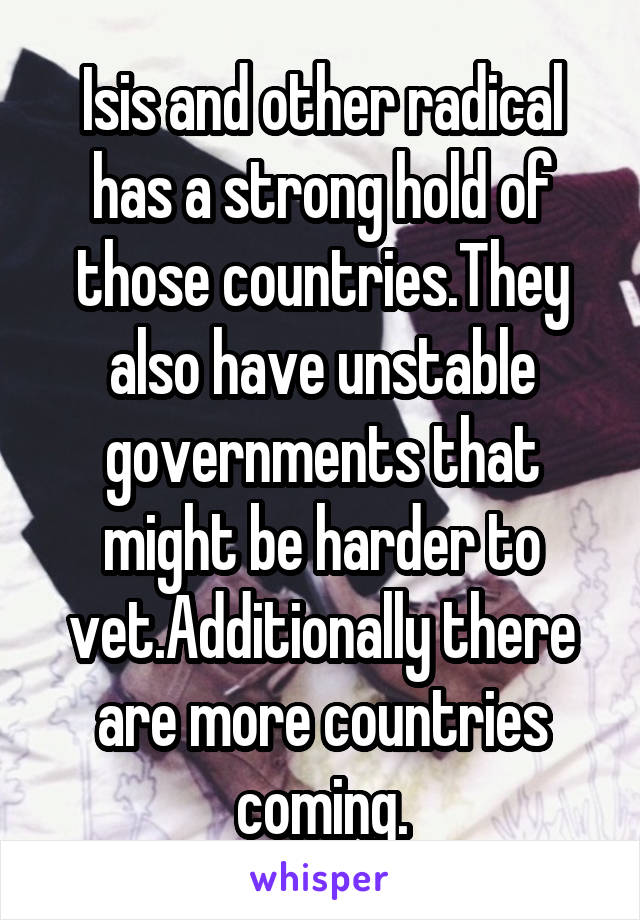 Isis and other radical has a strong hold of those countries.They also have unstable governments that might be harder to vet.Additionally there are more countries coming.