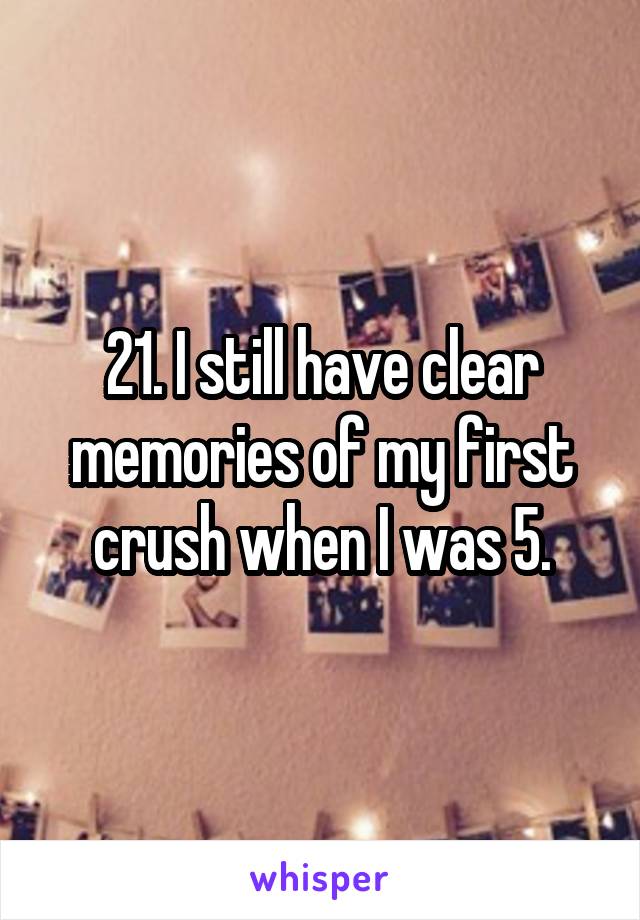 21. I still have clear memories of my first crush when I was 5.