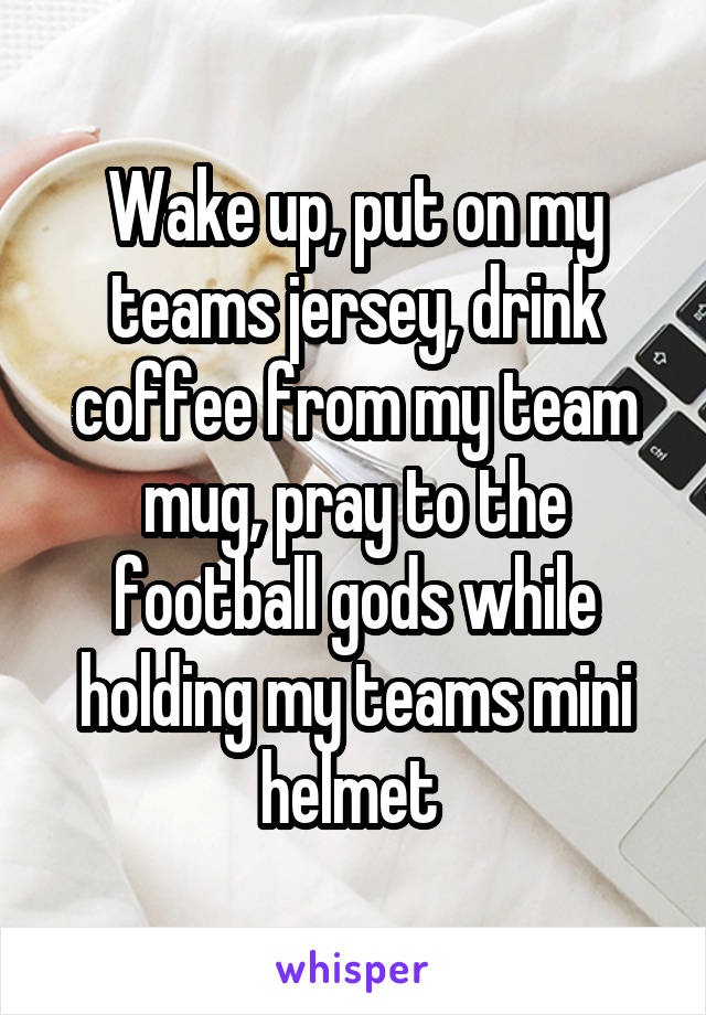 Wake up, put on my teams jersey, drink coffee from my team mug, pray to the football gods while holding my teams mini helmet 
