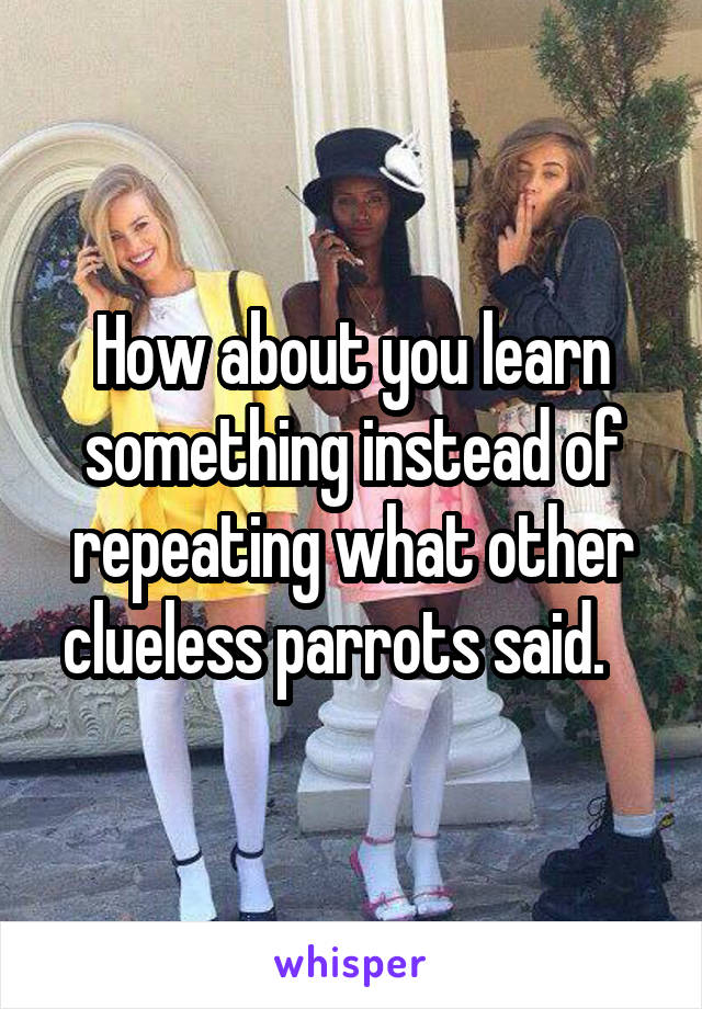 How about you learn something instead of repeating what other clueless parrots said.   