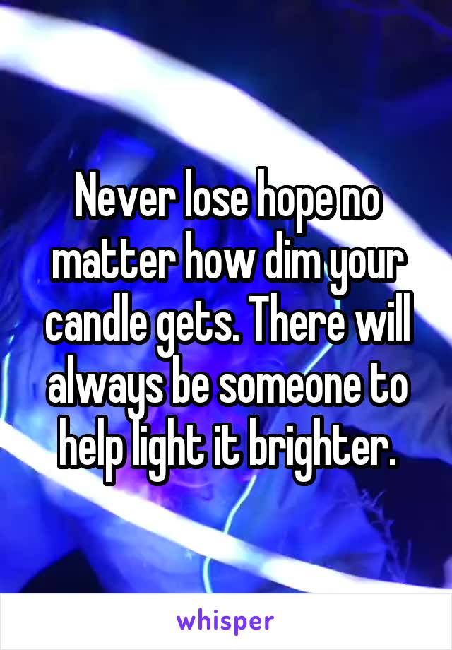 Never lose hope no matter how dim your candle gets. There will always be someone to help light it brighter.