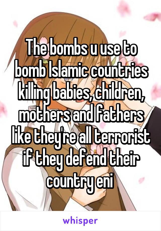 The bombs u use to bomb Islamic countries killing babies, children, mothers and fathers like they're all terrorist if they defend their country eni 