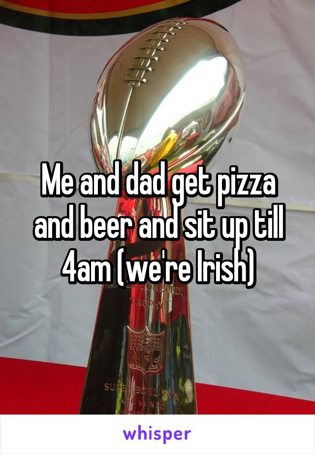Me and dad get pizza and beer and sit up till 4am (we're Irish)