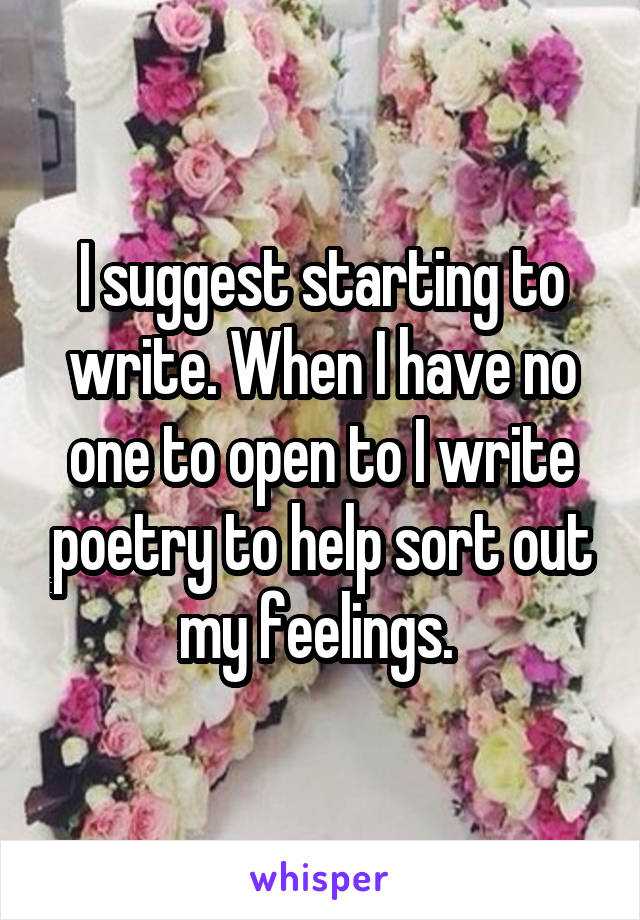 I suggest starting to write. When I have no one to open to I write poetry to help sort out my feelings. 