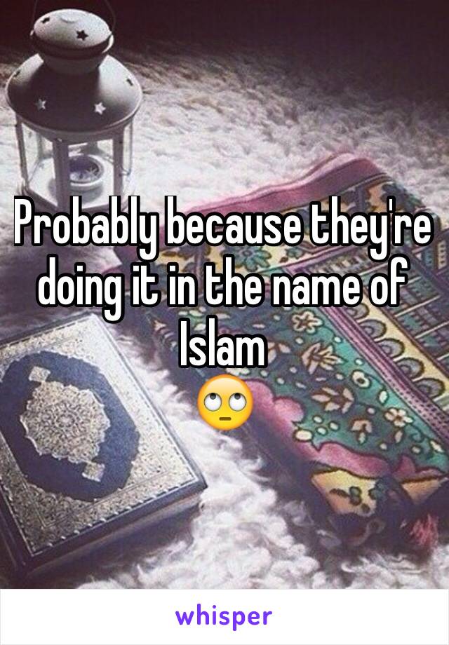 Probably because they're doing it in the name of Islam
🙄