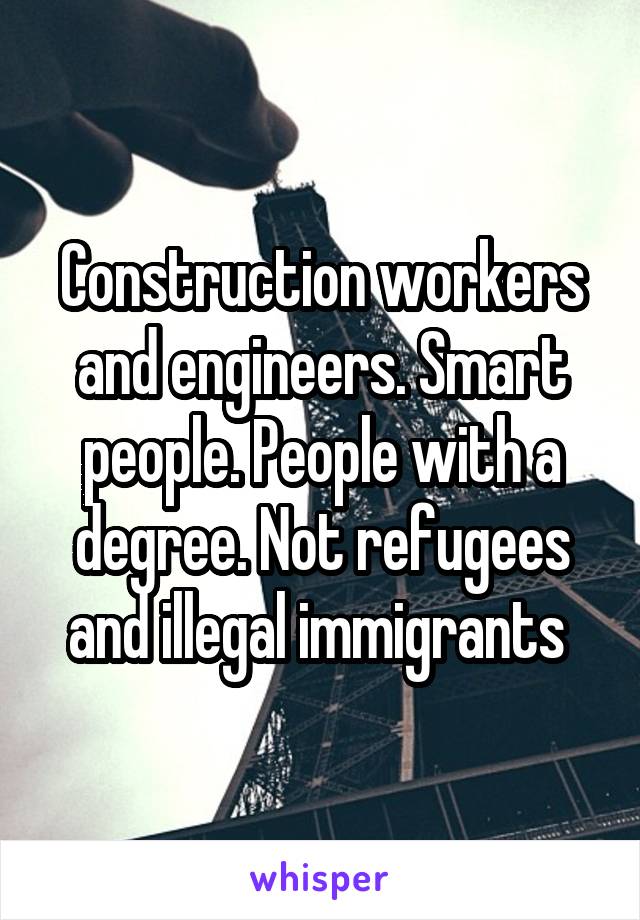 Construction workers and engineers. Smart people. People with a degree. Not refugees and illegal immigrants 