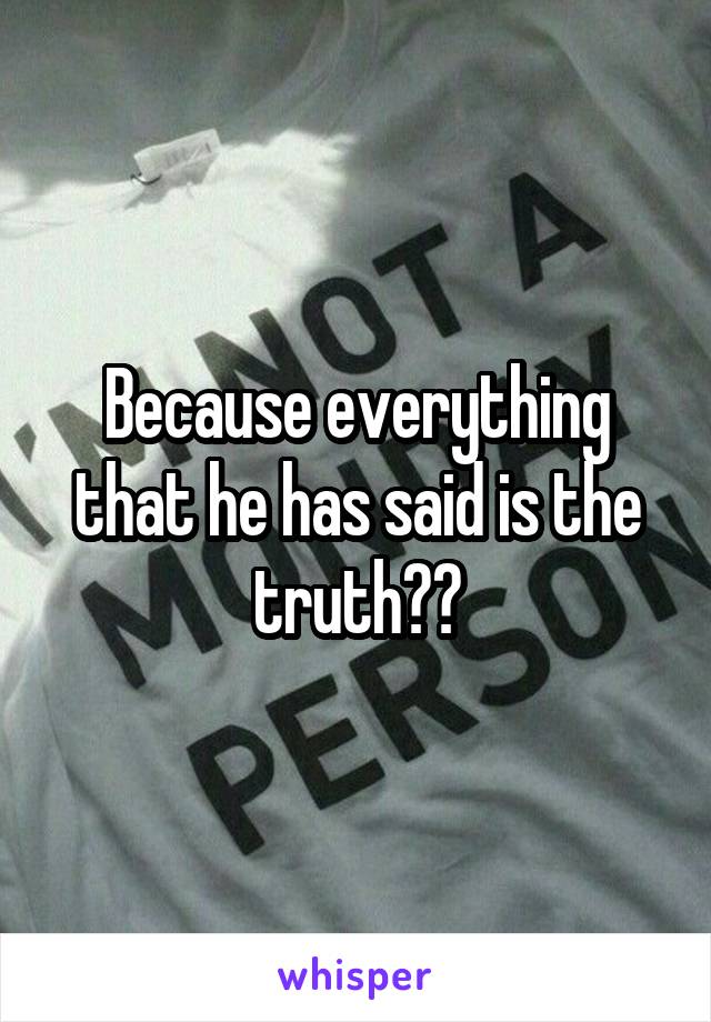 Because everything that he has said is the truth??