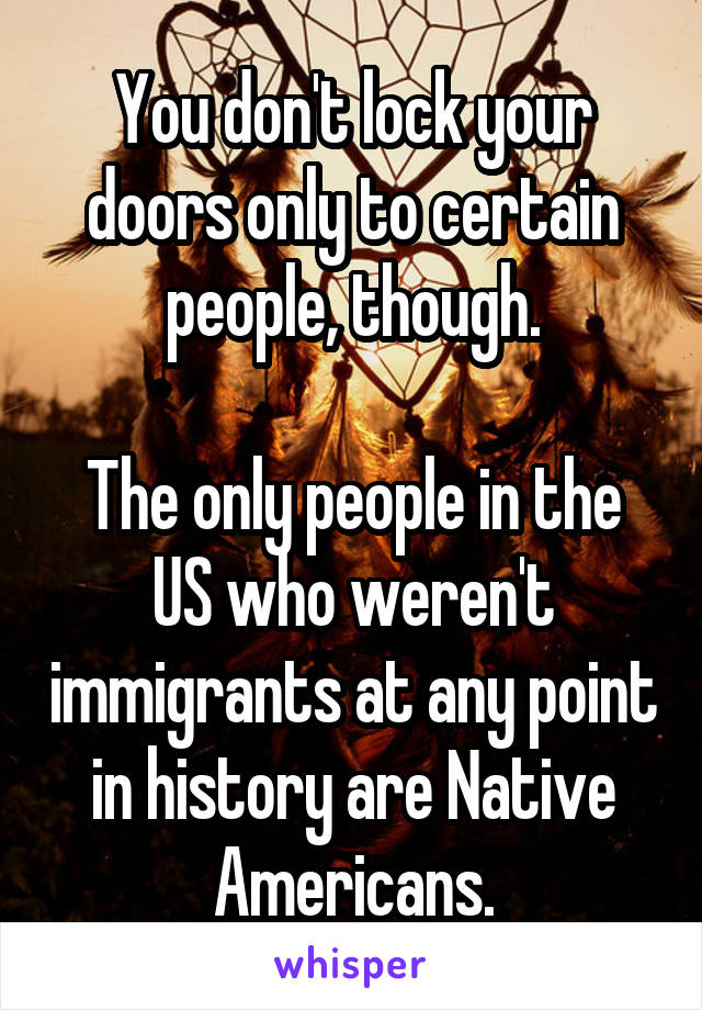 You don't lock your doors only to certain people, though.

The only people in the US who weren't immigrants at any point in history are Native Americans.