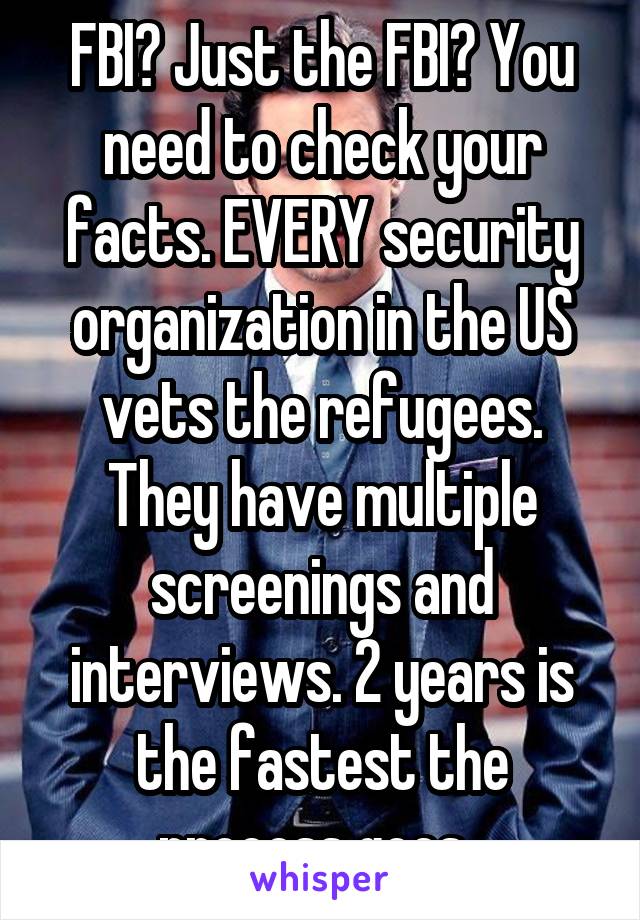 FBI? Just the FBI? You need to check your facts. EVERY security organization in the US vets the refugees. They have multiple screenings and interviews. 2 years is the fastest the process goes. 