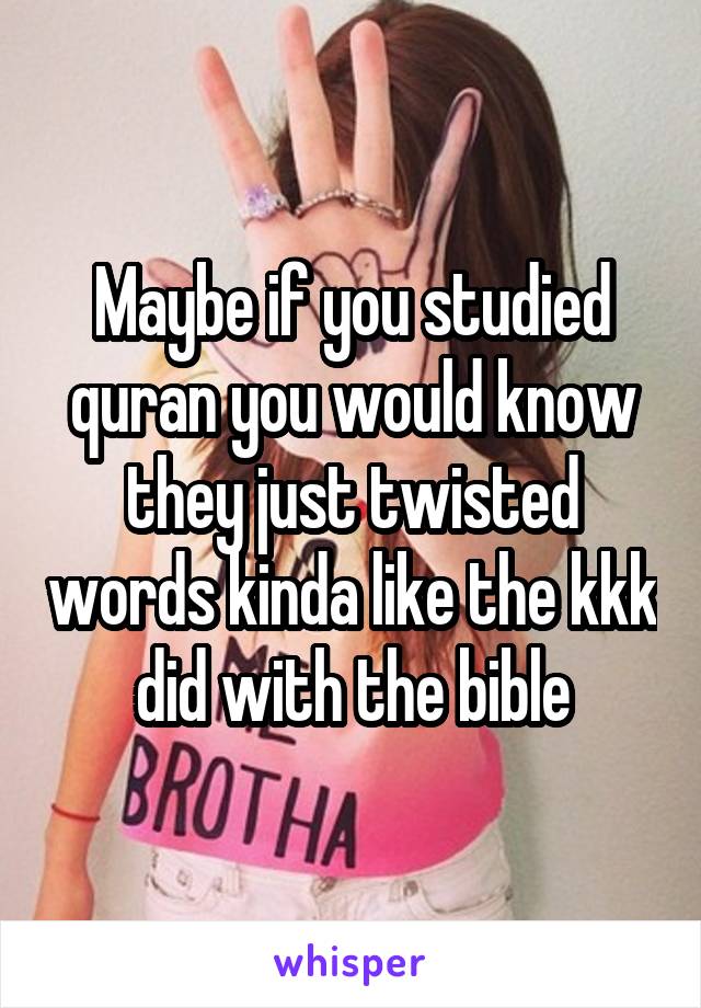 Maybe if you studied quran you would know they just twisted words kinda like the kkk did with the bible