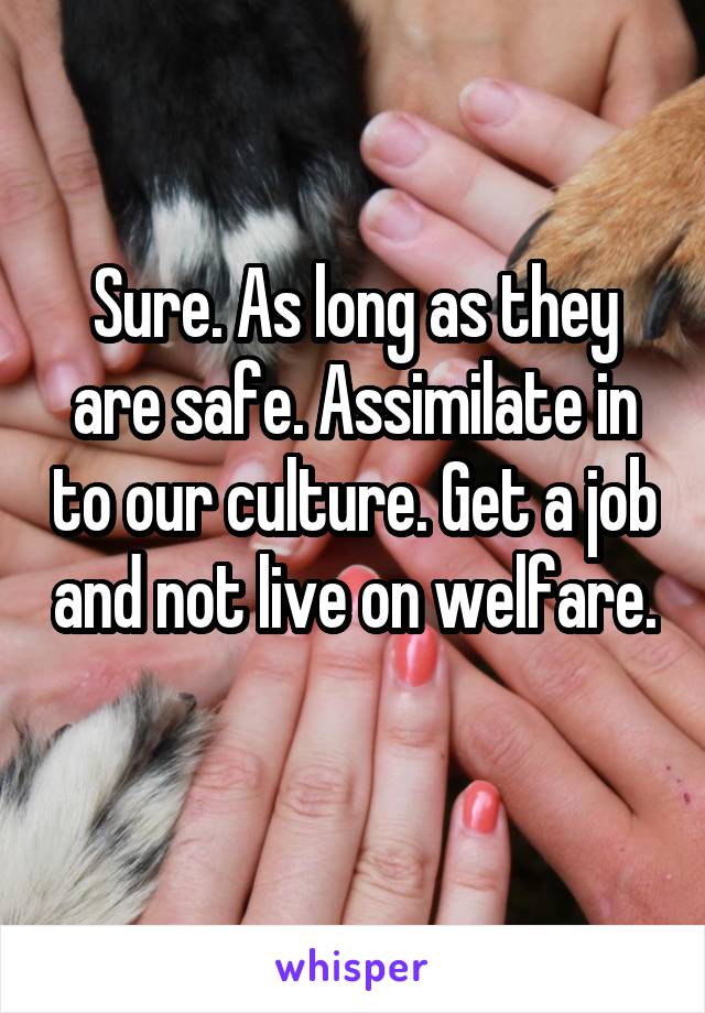 Sure. As long as they are safe. Assimilate in to our culture. Get a job and not live on welfare. 