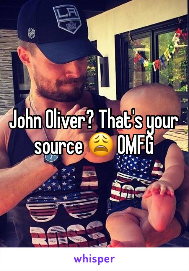 John Oliver? That's your source 😩 OMFG 