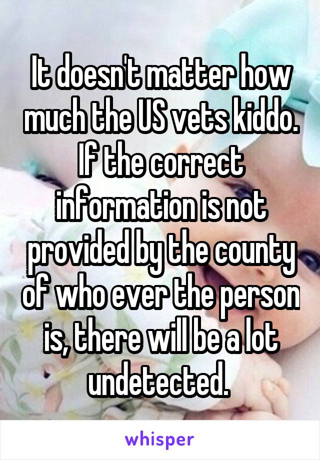 It doesn't matter how much the US vets kiddo. If the correct information is not provided by the county of who ever the person is, there will be a lot undetected. 