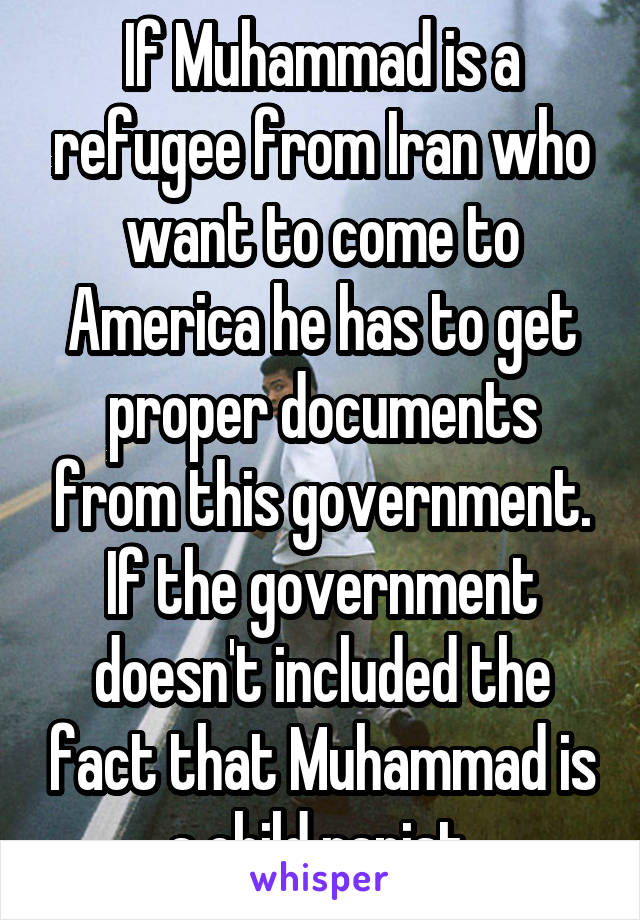 If Muhammad is a refugee from Iran who want to come to America he has to get proper documents from this government. If the government doesn't included the fact that Muhammad is a child rapist 